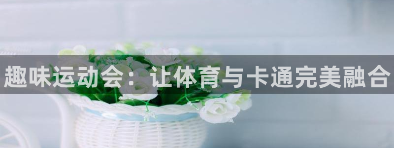 JJB竞技宝官方正版app开户：趣味运动会：让体育与
