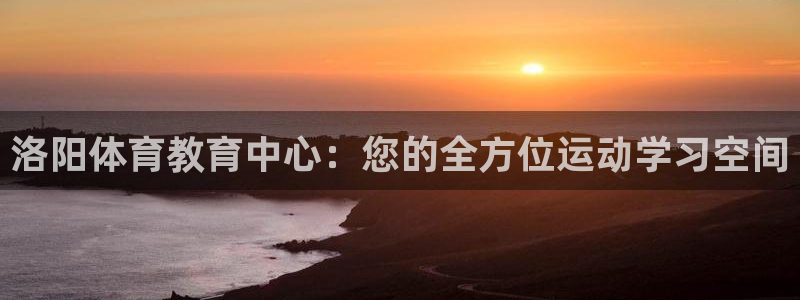 JJB竞技宝官方正版app官网：洛阳体育教育中心：您的全方位