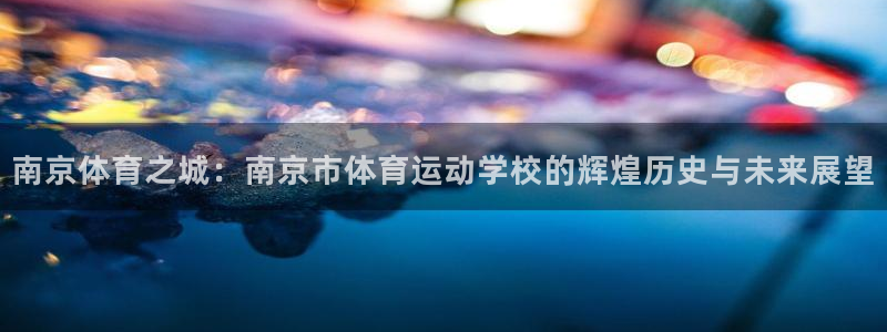 JJB竞技宝官网下载注册：南京体育之城：南京市体育运动学校的