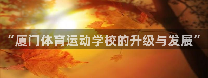 JJB竞技宝官网下载注册：“厦门体育运动学校的升级与发展”