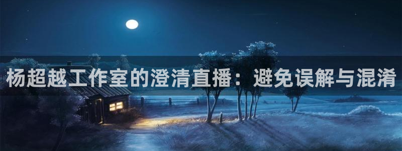 松鼠体育在线直播下载：杨超越工作室的澄清直播：避免误解与混淆