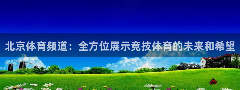 松鼠直播体育免费：北京体育频道：全方位展示竞技体育的未来和希望