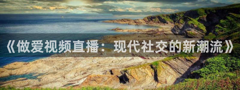 松鼠直播体育：《做爱视频直播：现代社交的新潮流》